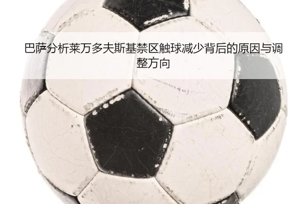 巴萨分析莱万多夫斯基禁区触球减少背后的原因与调整方向