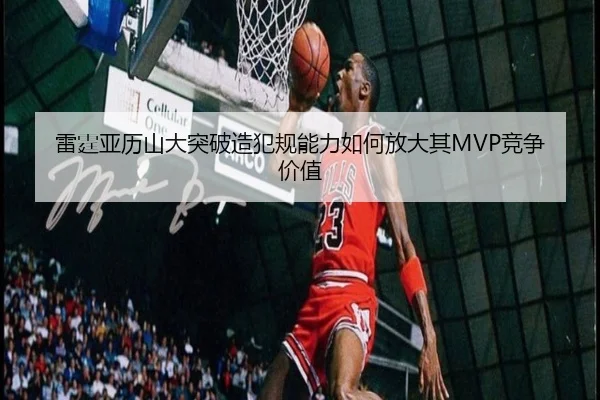 雷霆亚历山大突破造犯规能力如何放大其MVP竞争价值