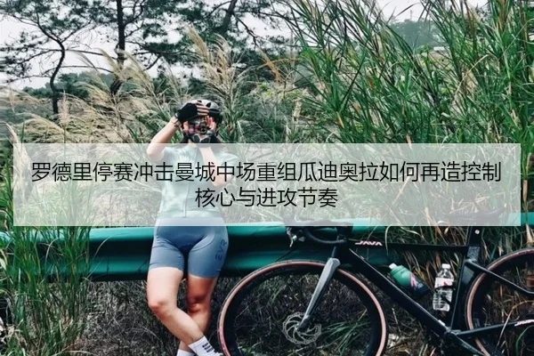 罗德里停赛冲击曼城中场重组瓜迪奥拉如何再造控制核心与进攻节奏