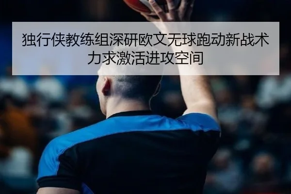 独行侠教练组深研欧文无球跑动新战术力求激活进攻空间