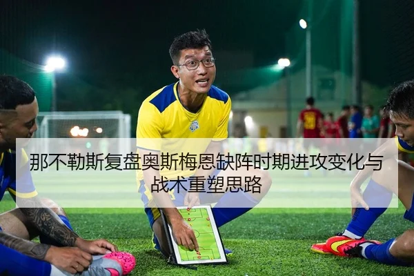 那不勒斯复盘奥斯梅恩缺阵时期进攻变化与战术重塑思路