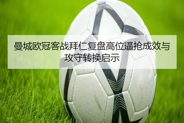 曼城欧冠客战拜仁复盘高位逼抢成效与攻守转换启示
