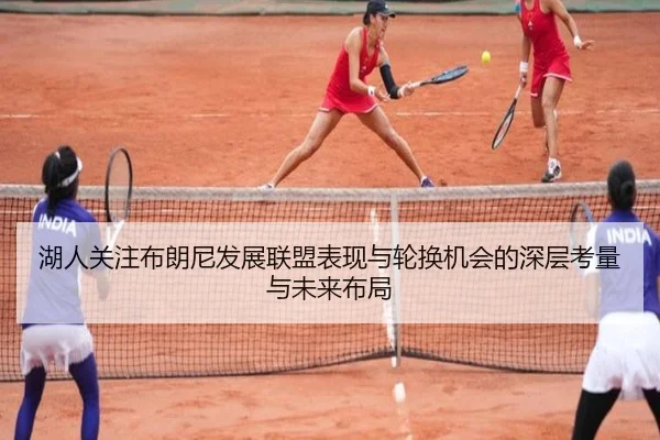湖人关注布朗尼发展联盟表现与轮换机会的深层考量与未来布局