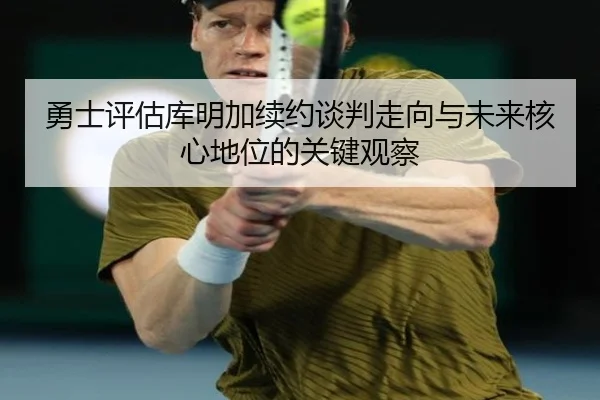 勇士评估库明加续约谈判走向与未来核心地位的关键观察