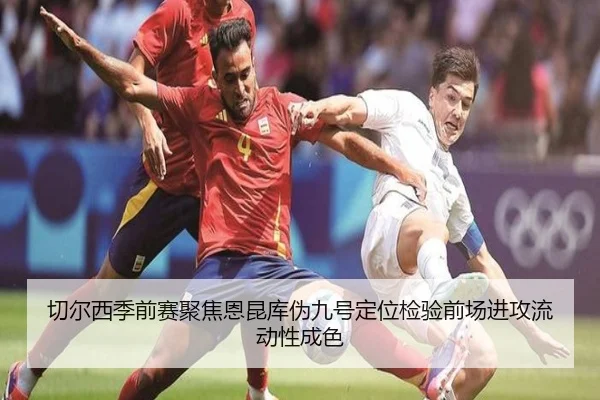 切尔西季前赛聚焦恩昆库伪九号定位检验前场进攻流动性成色