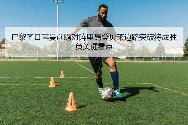 巴黎圣日耳曼前瞻对阵里昂登贝莱边路突破将成胜负关键看点