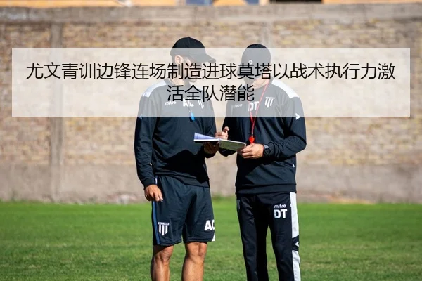 尤文青训边锋连场制造进球莫塔以战术执行力激活全队潜能