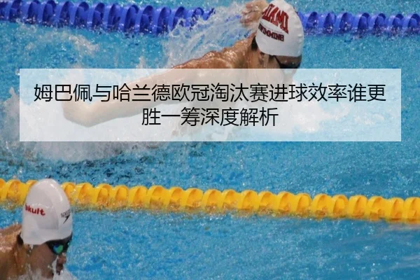 姆巴佩与哈兰德欧冠淘汰赛进球效率谁更胜一筹深度解析